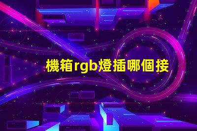 機箱rgb燈插哪個接口 機箱自帶rgb燈線在哪個位置